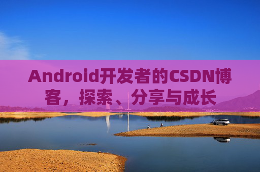 Android开发者的CSDN博客，探索、分享与成长